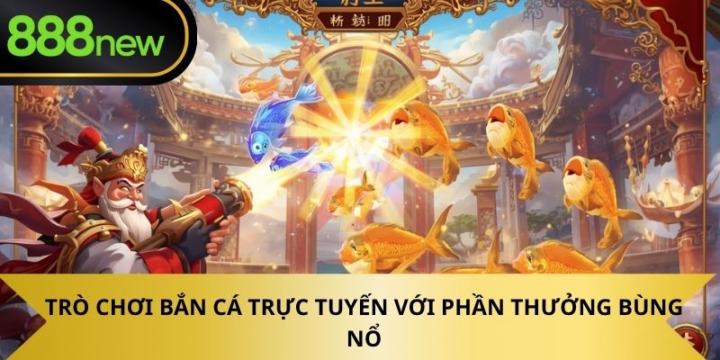 Trò chơi bắn cá trực tuyến với phần thưởng bùng nổ.